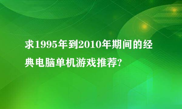 求1995年到2010年期间的经典电脑单机游戏推荐?