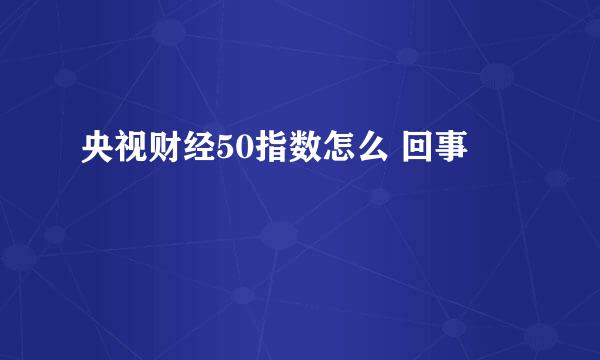 央视财经50指数怎么 回事