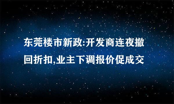 东莞楼市新政:开发商连夜撤回折扣,业主下调报价促成交