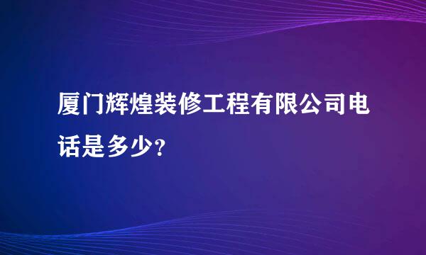 厦门辉煌装修工程有限公司电话是多少？