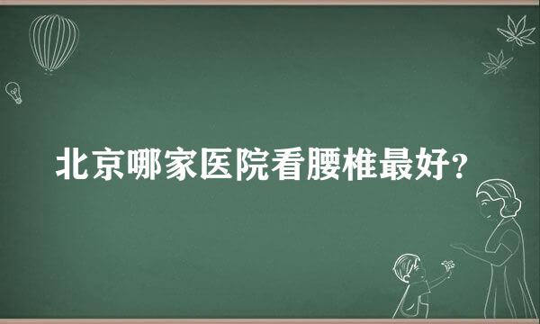 北京哪家医院看腰椎最好？