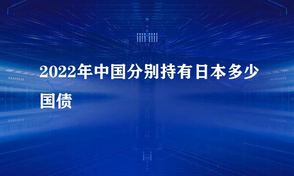 2022年中国分别持有日本多少国债