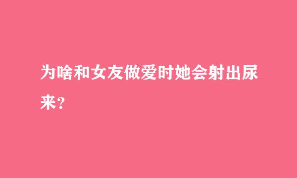 为啥和女友做爱时她会射出尿来？