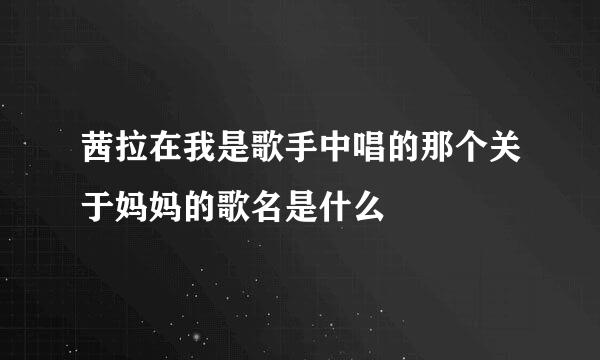 茜拉在我是歌手中唱的那个关于妈妈的歌名是什么