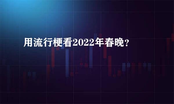 用流行梗看2022年春晚？