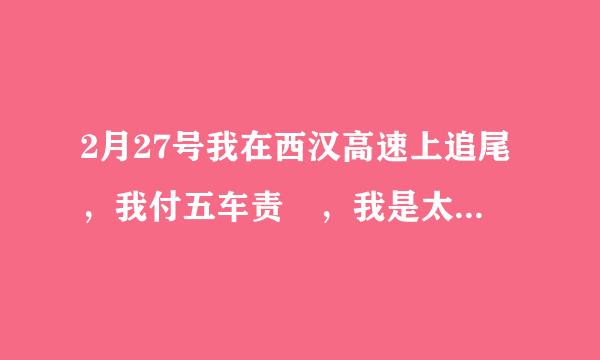 2月27号我在西汉高速上追尾，我付五车责仼，我是太平保险公司投保的，太平去估价前车修理费一万九，