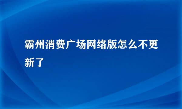 霸州消费广场网络版怎么不更新了