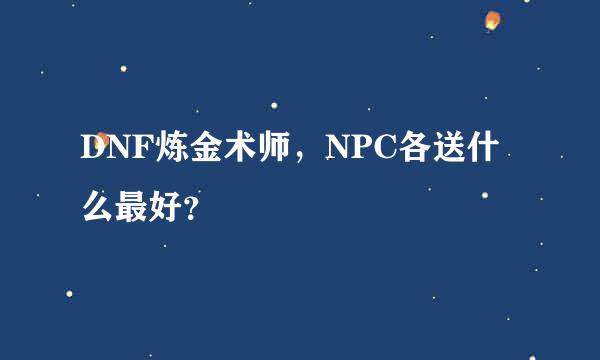 DNF炼金术师，NPC各送什么最好？