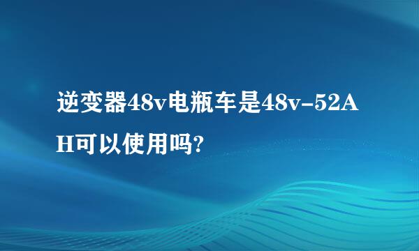 逆变器48v电瓶车是48v-52AH可以使用吗?