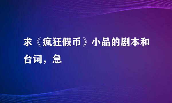 求《疯狂假币》小品的剧本和台词，急