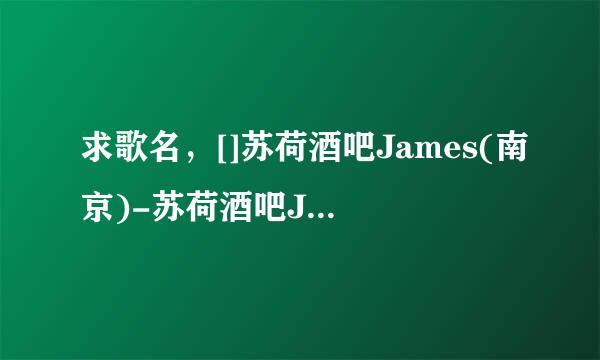 求歌名，[]苏荷酒吧James(南京)-苏荷酒吧James(南京)