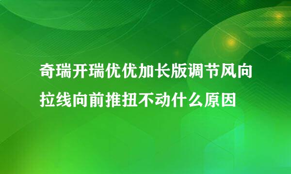 奇瑞开瑞优优加长版调节风向拉线向前推扭不动什么原因