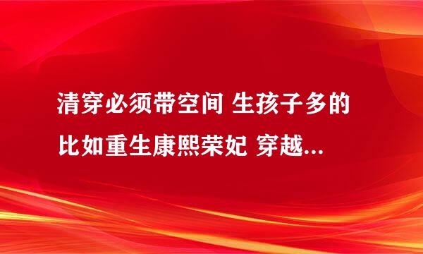 清穿必须带空间 生孩子多的 比如重生康熙荣妃 穿越之我是德妃 穿越胤禛福晋 穿越慧