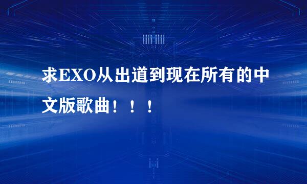 求EXO从出道到现在所有的中文版歌曲！！！