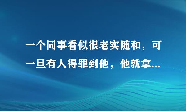 一个同事看似很老实随和，可一旦有人得罪到他，他就拿出玩命的精神弄对方，这种人好惹吗