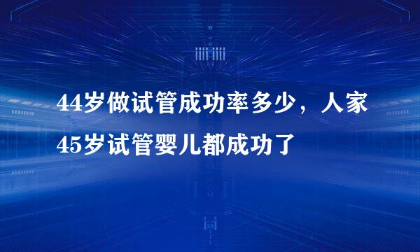 44岁做试管成功率多少，人家45岁试管婴儿都成功了