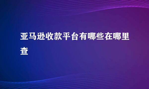 亚马逊收款平台有哪些在哪里查