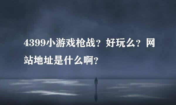 4399小游戏枪战？好玩么？网站地址是什么啊？