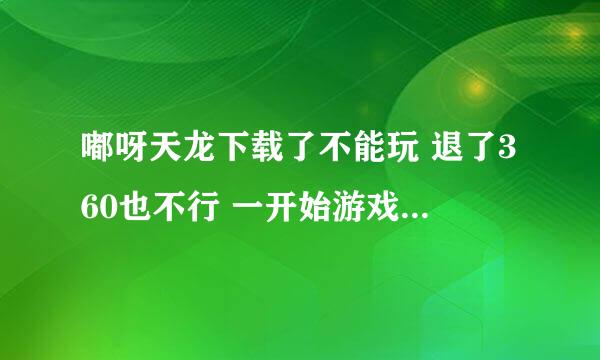 嘟呀天龙下载了不能玩 退了360也不行 一开始游戏就出错 这是怎么回事?