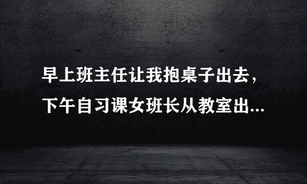 早上班主任让我抱桌子出去，下午自习课女班长从教室出来，站在我面前看着我是为什么？