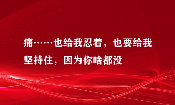 痛……也给我忍着，也要给我坚持住，因为你啥都没