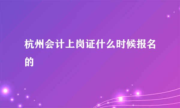 杭州会计上岗证什么时候报名的