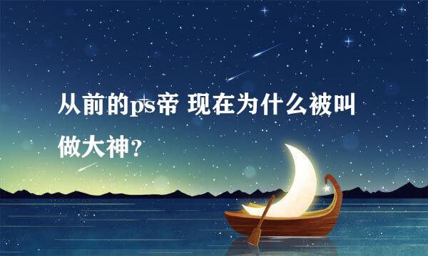 从前的ps帝 现在为什么被叫做大神？