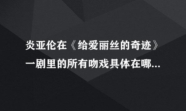 炎亚伦在《给爱丽丝的奇迹》一剧里的所有吻戏具体在哪些集？知道的帮帮忙，谢谢谢谢谢谢谢谢谢谢谢谢！