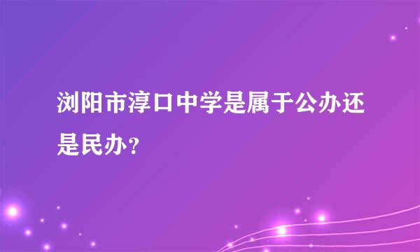 浏阳市淳口中学是属于公办还是民办？