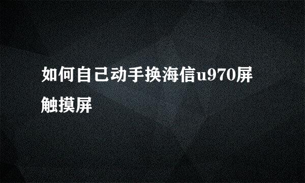 如何自己动手换海信u970屏触摸屏