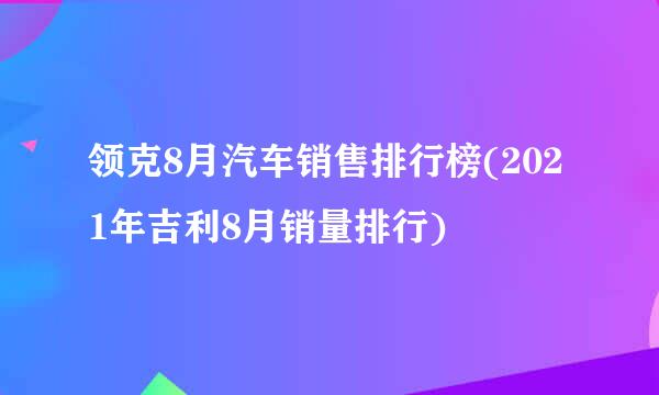 领克8月汽车销售排行榜(2021年吉利8月销量排行)