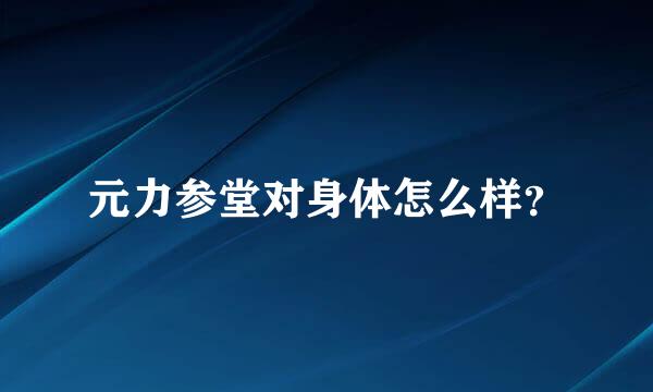 元力参堂对身体怎么样？