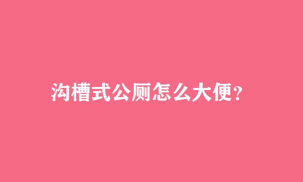 沟槽式公厕怎么大便？