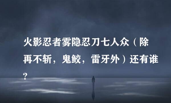 火影忍者雾隐忍刀七人众（除再不斩，鬼鲛，雷牙外）还有谁?