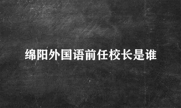 绵阳外国语前任校长是谁