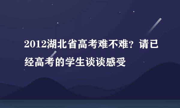 2012湖北省高考难不难？请已经高考的学生谈谈感受