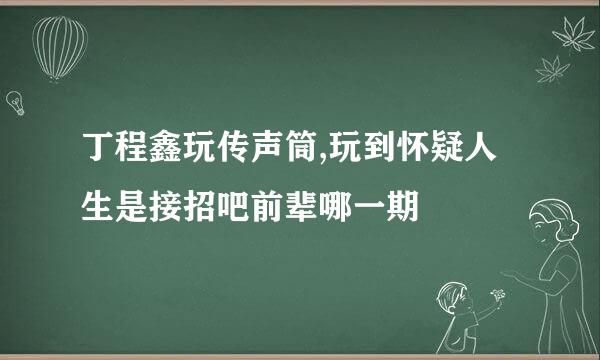 丁程鑫玩传声筒,玩到怀疑人生是接招吧前辈哪一期