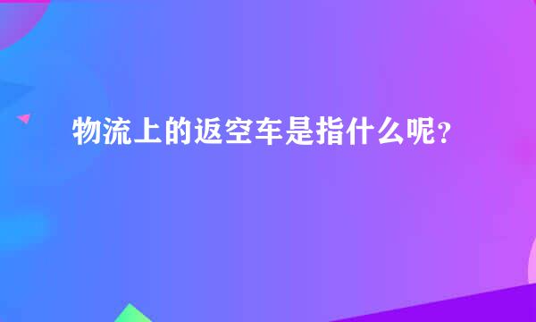 物流上的返空车是指什么呢？