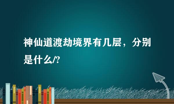 神仙道渡劫境界有几层，分别是什么/?