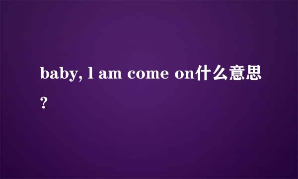 baby, l am come on什么意思?