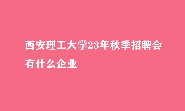 西安理工大学23年秋季招聘会有什么企业