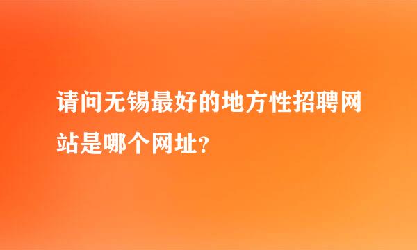 请问无锡最好的地方性招聘网站是哪个网址？