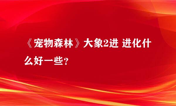 《宠物森林》大象2进 进化什么好一些？