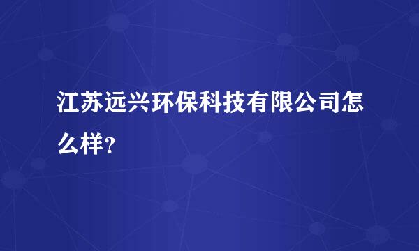 江苏远兴环保科技有限公司怎么样？