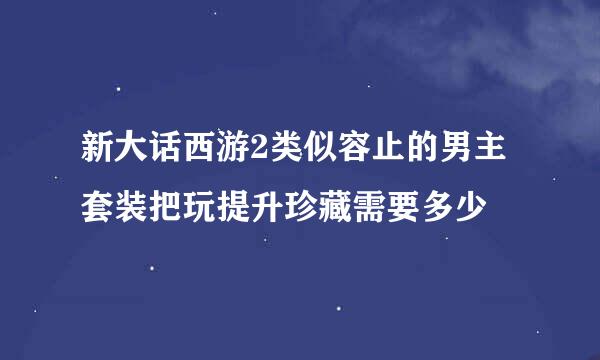 新大话西游2类似容止的男主套装把玩提升珍藏需要多少