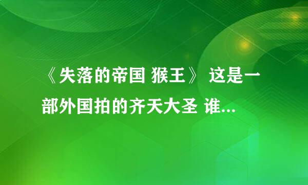 《失落的帝国 猴王》 这是一部外国拍的齐天大圣 谁知道哪里有？