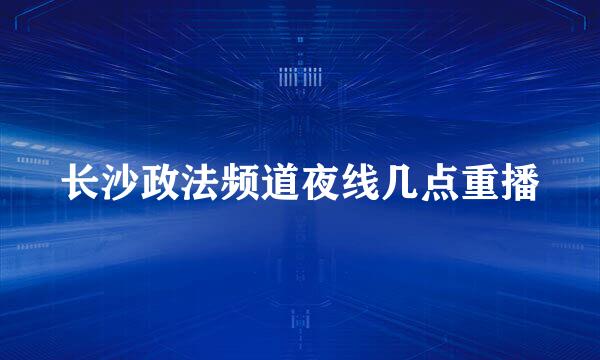 长沙政法频道夜线几点重播