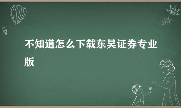 不知道怎么下载东吴证券专业版