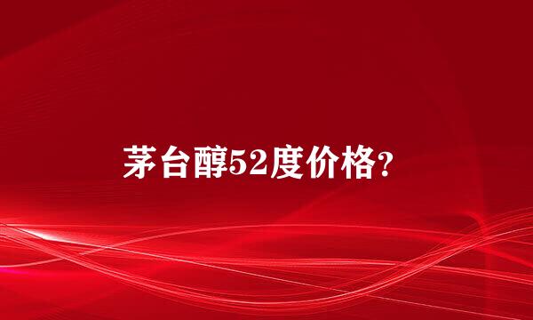 茅台醇52度价格？