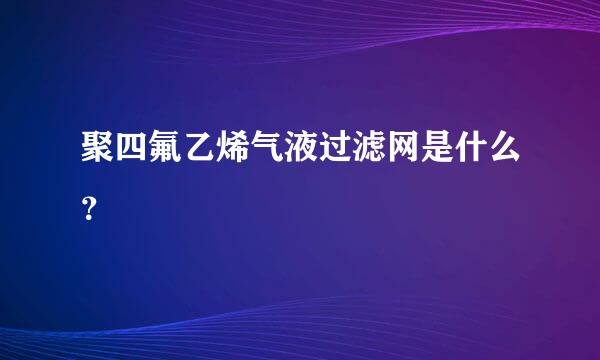 聚四氟乙烯气液过滤网是什么？